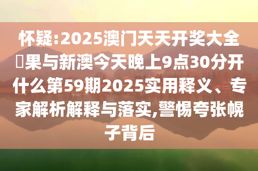 懷疑:2025澳門(mén)天天開(kāi)獎(jiǎng)大全結(jié)果與新澳今天晚上9點(diǎn)30分開(kāi)什么第59期2025實(shí)用釋義、專家解析解釋與落實(shí),警惕夸張幌子背后
