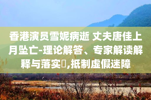 香港演員雪妮病逝 丈夫唐佳上月墜亡-理論解答、專家解讀解釋與落實?,抵制虛假迷障