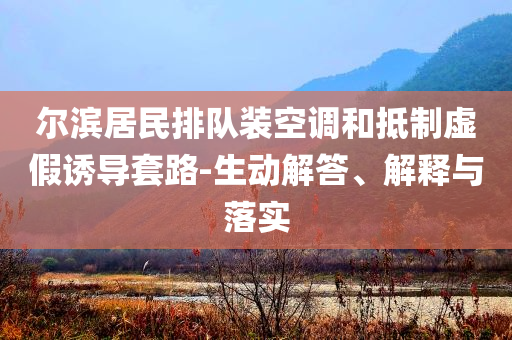 爾濱居民排隊(duì)裝空調(diào)和抵制虛假誘導(dǎo)套路-生動(dòng)解答、解釋與落實(shí)