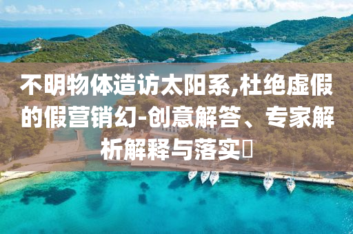 不明物體造訪太陽系,杜絕虛假的假營銷幻-創(chuàng)意解答、專家解析解釋與落實?