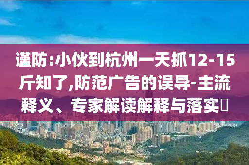 謹(jǐn)防:小伙到杭州一天抓12-15斤知了,防范廣告的誤導(dǎo)-主流釋義、專家解讀解釋與落實(shí)?