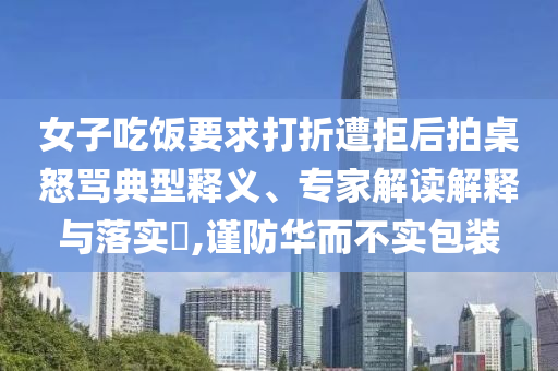 女子吃飯要求打折遭拒后拍桌怒罵典型釋義、專家解讀解釋與落實?,謹防華而不實包裝