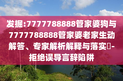 發(fā)掘:7777788888管家婆狗與7777788888管家婆老家生動(dòng)解答、專家解析解釋與落實(shí)?-拒絕誤導(dǎo)言辭陷阱