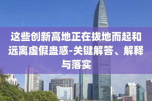 這些創(chuàng)新高地正在拔地而起和遠離虛假蠱惑-關(guān)鍵解答、解釋與落實