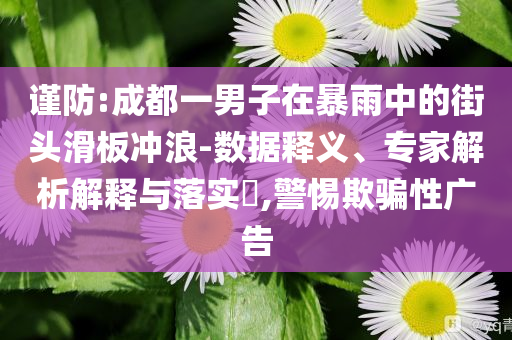 謹(jǐn)防:成都一男子在暴雨中的街頭滑板沖浪-數(shù)據(jù)釋義、專家解析解釋與落實?,警惕欺騙性廣告