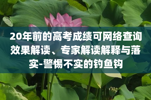 20年前的高考成績可網(wǎng)絡(luò)查詢效果解讀、專家解讀解釋與落實-警惕不實的釣魚鉤