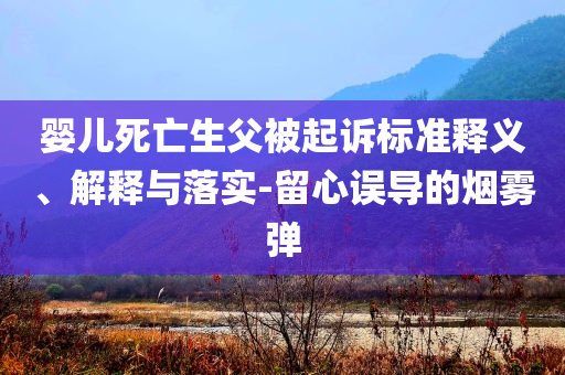 嬰兒死亡生父被起訴標(biāo)準(zhǔn)釋義、解釋與落實-留心誤導(dǎo)的煙霧彈
