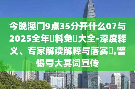 今晚澳門9點35分開什么07與2025全年資料免費大全-深度釋義、專家解讀解釋與落實?,警惕夸大其詞宣傳