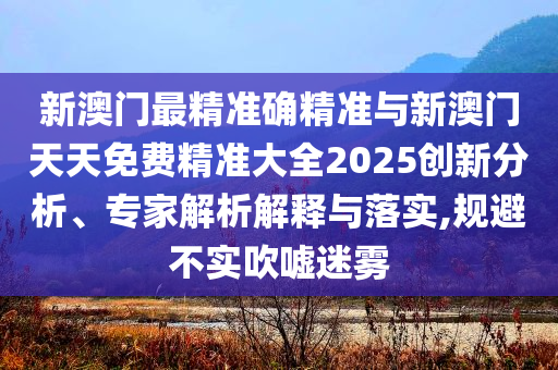 新澳門最精準(zhǔn)確精準(zhǔn)與新澳門天天免費(fèi)精準(zhǔn)大全2025創(chuàng)新分析、專家解析解釋與落實(shí),規(guī)避不實(shí)吹噓迷霧