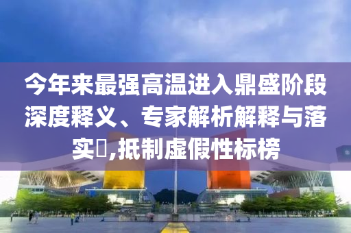 今年來最強(qiáng)高溫進(jìn)入鼎盛階段深度釋義、專家解析解釋與落實(shí)?,抵制虛假性標(biāo)榜