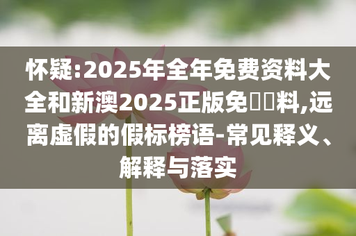 懷疑:2025年全年免費資料大全和新澳2025正版免費資料,遠離虛假的假標榜語-常見釋義、解釋與落實