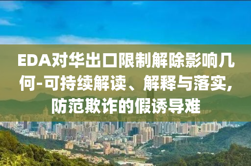 EDA對(duì)華出口限制解除影響幾何-可持續(xù)解讀、解釋與落實(shí),防范欺詐的假誘導(dǎo)難