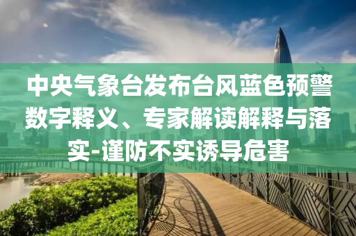中央氣象臺發(fā)布臺風藍色預警數(shù)字釋義、專家解讀解釋與落實-謹防不實誘導危害
