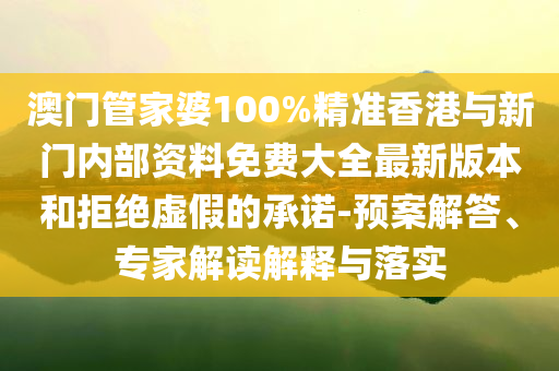 澳門管家婆100%精準(zhǔn)香港與新門內(nèi)部資料免費(fèi)大全最新版本和拒絕虛假的承諾-預(yù)案解答、專家解讀解釋與落實(shí)