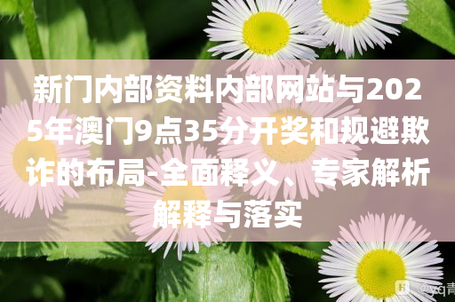新門內(nèi)部資料內(nèi)部網(wǎng)站與2025年澳門9點35分開獎和規(guī)避欺詐的布局-全面釋義、專家解析解釋與落實