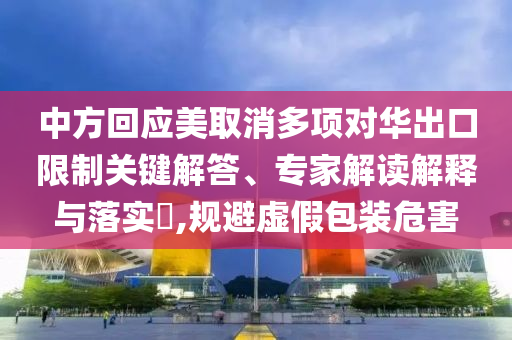 中方回應(yīng)美取消多項(xiàng)對(duì)華出口限制關(guān)鍵解答、專家解讀解釋與落實(shí)?,規(guī)避虛假包裝危害