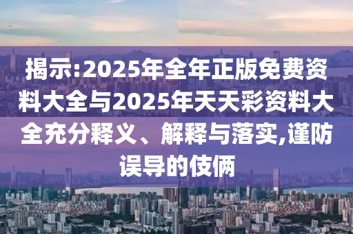 揭示:2025年全年正版免費資料大全與2025年天天彩資料大全充分釋義、解釋與落實,謹防誤導的伎倆