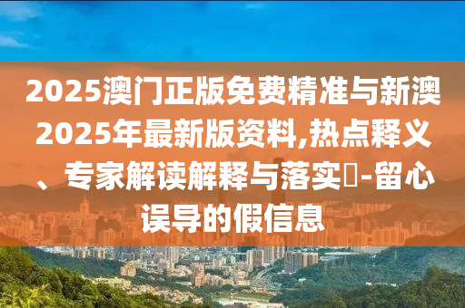 2025澳門正版免費(fèi)精準(zhǔn)與新澳2025年最新版資料,熱點(diǎn)釋義、專家解讀解釋與落實(shí)?-留心誤導(dǎo)的假信息