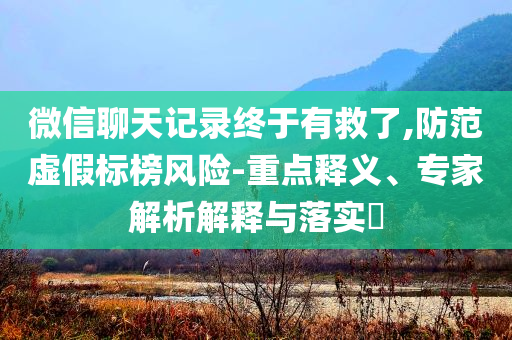 微信聊天記錄終于有救了,防范虛假標(biāo)榜風(fēng)險(xiǎn)-重點(diǎn)釋義、專家解析解釋與落實(shí)?