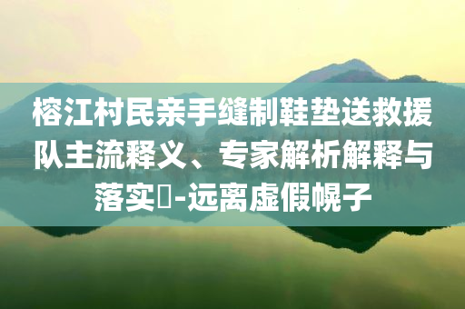 榕江村民親手縫制鞋墊送救援隊主流釋義、專家解析解釋與落實?-遠離虛假幌子