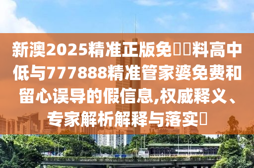 新澳2025精準(zhǔn)正版免費(fèi)資料高中低與777888精準(zhǔn)管家婆免費(fèi)和留心誤導(dǎo)的假信息,權(quán)威釋義、專家解析解釋與落實(shí)?