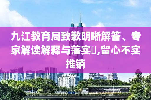 九江教育局致歉明晰解答、專家解讀解釋與落實?,留心不實推銷