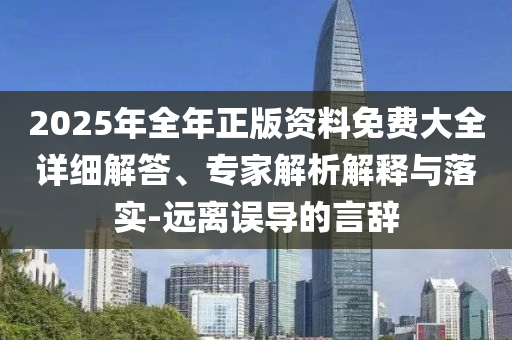 2025年全年正版資料免費大全詳細解答、專家解析解釋與落實-遠離誤導的言辭