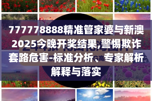 777778888精準管家婆與新澳2025今晚開獎結(jié)果,警惕欺詐套路危害-標準分析、專家解析解釋與落實