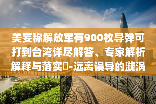 美妄稱解放軍有900枚導彈可打到臺灣詳盡解答、專家解析解釋與落實?-遠離誤導的漩渦