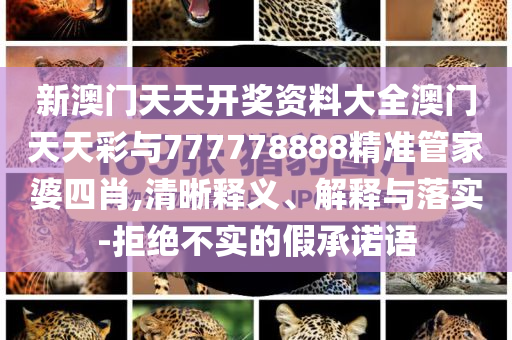 新澳門天天開獎資料大全澳門天天彩與777778888精準管家婆四肖,清晰釋義、解釋與落實-拒絕不實的假承諾語