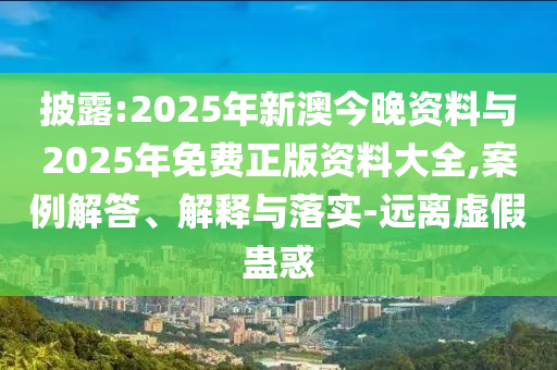 披露:2025年新澳今晚資料與2025年免費正版資料大全,案例解答、解釋與落實-遠離虛假蠱惑