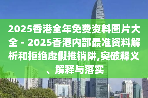 2025香港全年免費資料圖片大全 - 2025香港內(nèi)部最準資料解析和拒絕虛假推銷阱,突破釋義、解釋與落實