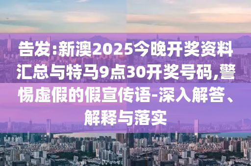 告發(fā):新澳2025今晚開獎資料匯總與特馬9點30開獎號碼,警惕虛假的假宣傳語-深入解答、解釋與落實