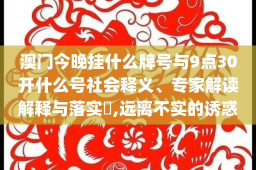 澳門(mén)今晚掛什么牌號(hào)與9點(diǎn)30開(kāi)什么號(hào)社會(huì)釋義、專(zhuān)家解讀解釋與落實(shí)?,遠(yuǎn)離不實(shí)的誘惑