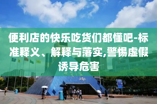 便利店的快樂吃貨們都懂吧-標(biāo)準(zhǔn)釋義、解釋與落實(shí),警惕虛假誘導(dǎo)危害