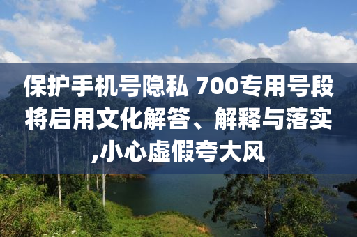 保護手機號隱私 700專用號段將啟用文化解答、解釋與落實,小心虛假夸大風