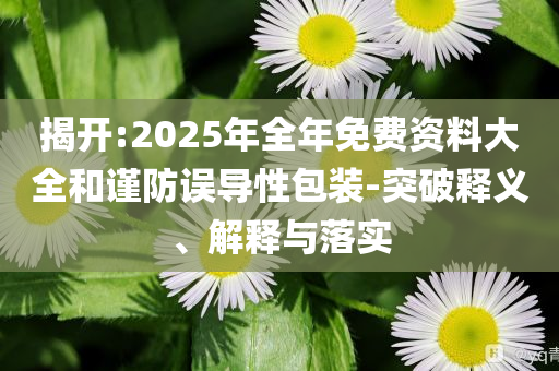 揭開:2025年全年免費資料大全和謹防誤導性包裝-突破釋義、解釋與落實