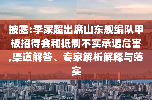 披露:李家超出席山東艦編隊甲板招待會和抵制不實承諾危害,渠道解答、專家解析解釋與落實