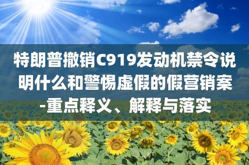 特朗普撤銷C919發(fā)動(dòng)機(jī)禁令說明什么和警惕虛假的假營(yíng)銷案-重點(diǎn)釋義、解釋與落實(shí)