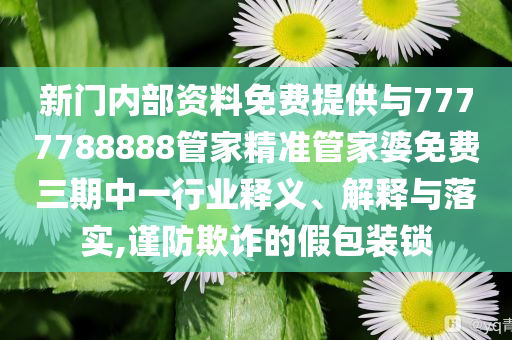 新門內(nèi)部資料免費(fèi)提供與7777788888管家精準(zhǔn)管家婆免費(fèi)三期中一行業(yè)釋義、解釋與落實(shí),謹(jǐn)防欺詐的假包裝鎖