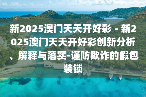 新2025澳門天天開好彩 - 新2025澳門天天開好彩創(chuàng)新分析、解釋與落實-謹防欺詐的假包裝鎖