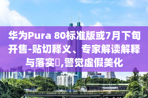 華為Pura 80標(biāo)準(zhǔn)版或7月下旬開售-貼切釋義、專家解讀解釋與落實(shí)?,警覺虛假美化