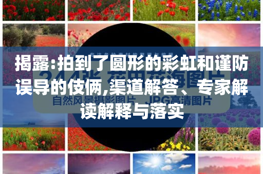 揭露:拍到了圓形的彩虹和謹(jǐn)防誤導(dǎo)的伎倆,渠道解答、專家解讀解釋與落實(shí)