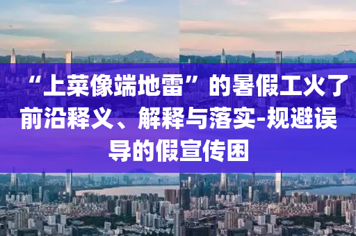 “上菜像端地雷”的暑假工火了前沿釋義、解釋與落實(shí)-規(guī)避誤導(dǎo)的假宣傳困
