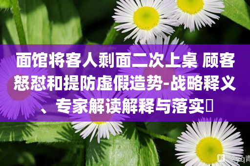 面館將客人剩面二次上桌 顧客怒懟和提防虛假造勢-戰(zhàn)略釋義、專家解讀解釋與落實?