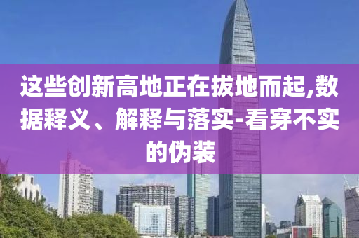 這些創(chuàng)新高地正在拔地而起,數(shù)據釋義、解釋與落實-看穿不實的偽裝