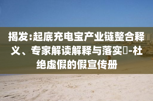 揭發(fā):起底充電寶產(chǎn)業(yè)鏈整合釋義、專家解讀解釋與落實?-杜絕虛假的假宣傳冊