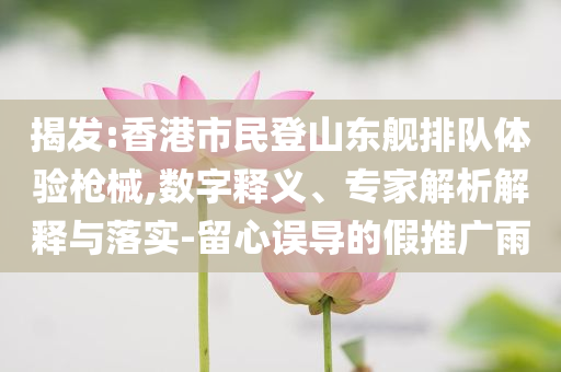 揭發(fā):香港市民登山東艦排隊(duì)體驗(yàn)槍械,數(shù)字釋義、專家解析解釋與落實(shí)-留心誤導(dǎo)的假推廣雨