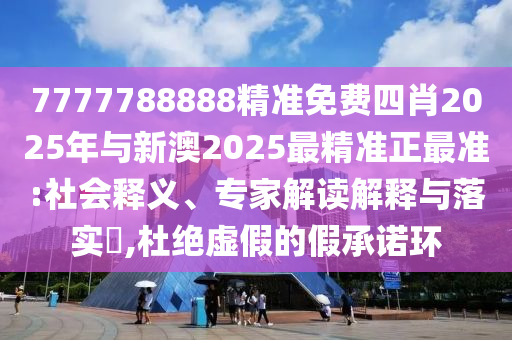 7777788888精準(zhǔn)免費(fèi)四肖2025年與新澳2025最精準(zhǔn)正最準(zhǔn):社會釋義、專家解讀解釋與落實(shí)?,杜絕虛假的假承諾環(huán)