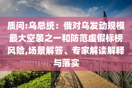 質(zhì)問:烏總統(tǒng)：俄對烏發(fā)動(dòng)規(guī)模最大空襲之一和防范虛假標(biāo)榜風(fēng)險(xiǎn),場景解答、專家解讀解釋與落實(shí)
